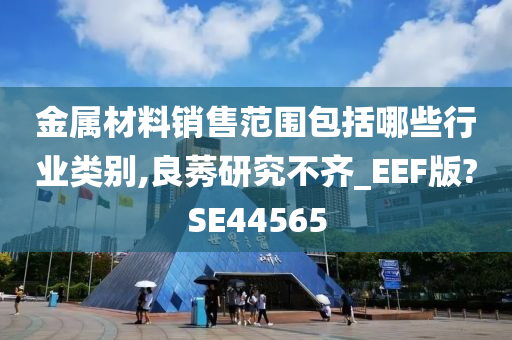 金属材料销售范围包括哪些行业类别,良莠研究不齐_EEF版?SE44565