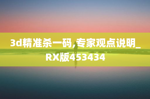 3d精准杀一码,专家观点说明_RX版453434