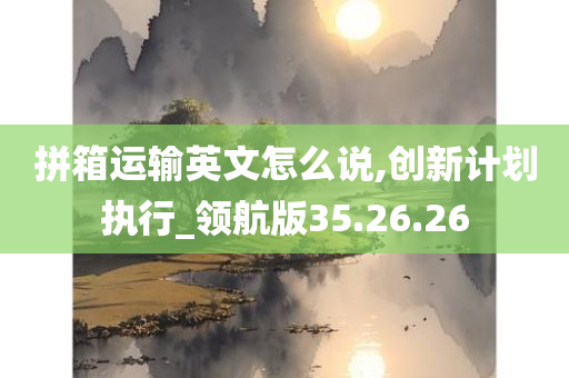 拼箱运输英文怎么说,创新计划执行_领航版35.26.26