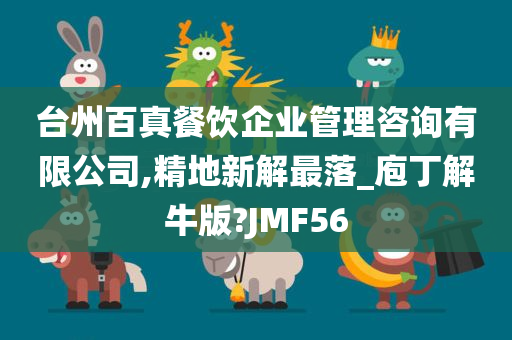 台州百真餐饮企业管理咨询有限公司,精地新解最落_庖丁解牛版?JMF56