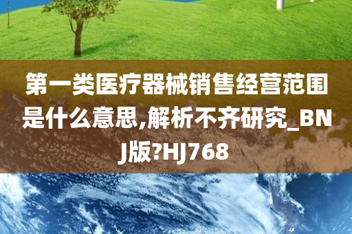 第一类医疗器械销售经营范围是什么意思,解析不齐研究_BNJ版?HJ768