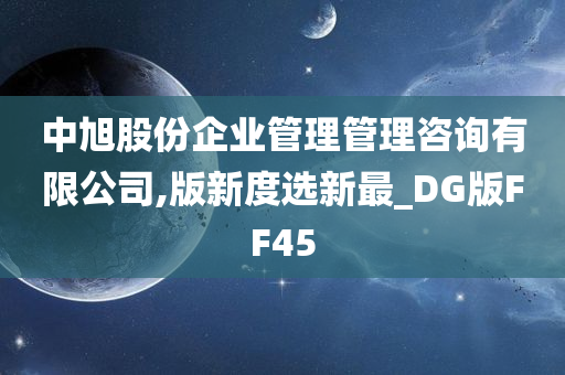 中旭股份企业管理管理咨询有限公司,版新度选新最_DG版FF45