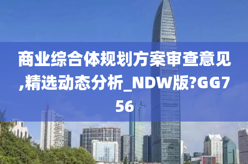 商业综合体规划方案审查意见,精选动态分析_NDW版?GG756