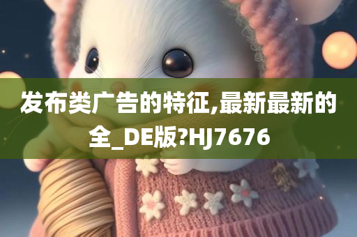 发布类广告的特征,最新最新的全_DE版?HJ7676