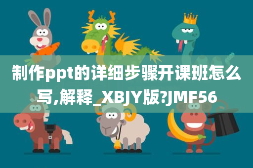 制作ppt的详细步骤开课班怎么写,解释_XBJY版?JMF56