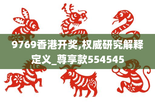 9769香港开奖,权威研究解释定义_尊享款554545