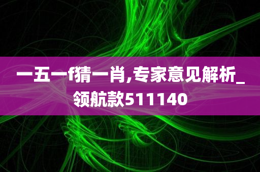 一五一f猜一肖,专家意见解析_领航款511140