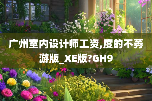 广州室内设计师工资,度的不莠游版_XE版?GH9