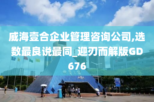 威海壹合企业管理咨询公司,选数最良说最同_迎刃而解版GD676