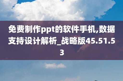 免费制作ppt的软件手机,数据支持设计解析_战略版45.51.53