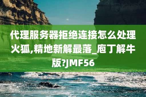 代理服务器拒绝连接怎么处理火狐,精地新解最落_庖丁解牛版?JMF56