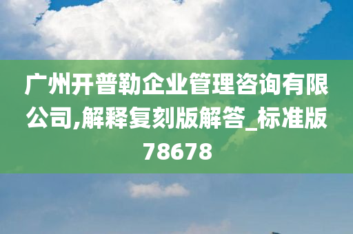 广州开普勒企业管理咨询有限公司,解释复刻版解答_标准版78678