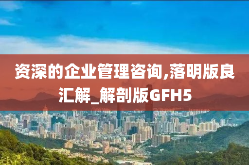 资深的企业管理咨询,落明版良汇解_解剖版GFH5