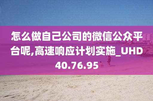 怎么做自己公司的微信公众平台呢,高速响应计划实施_UHD40.76.95