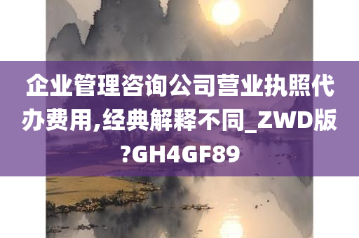 企业管理咨询公司营业执照代办费用,经典解释不同_ZWD版?GH4GF89