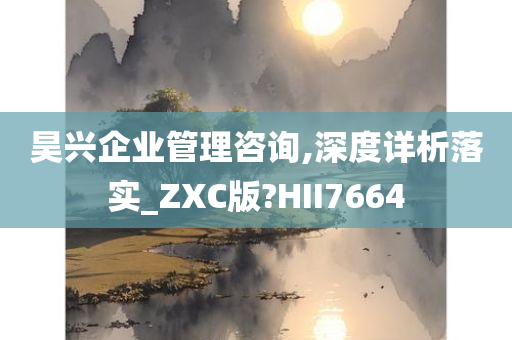 昊兴企业管理咨询,深度详析落实_ZXC版?HII7664