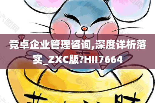 竞卓企业管理咨询,深度详析落实_ZXC版?HII7664