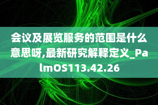 会议及展览服务的范围是什么意思呀,最新研究解释定义_PalmOS113.42.26