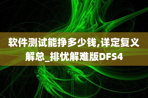 软件测试能挣多少钱,详定复义解总_排忧解难版DFS4