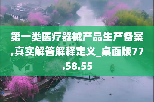 第一类医疗器械产品生产备案,真实解答解释定义_桌面版77.58.55