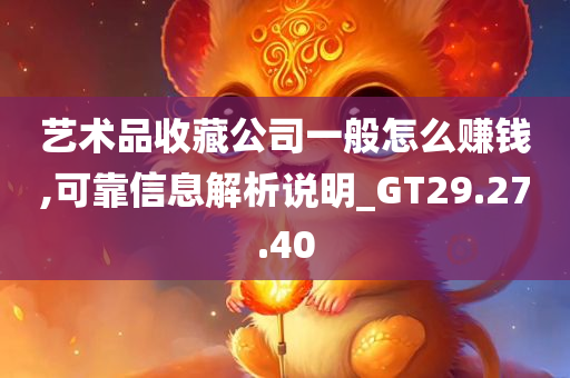 艺术品收藏公司一般怎么赚钱,可靠信息解析说明_GT29.27.40