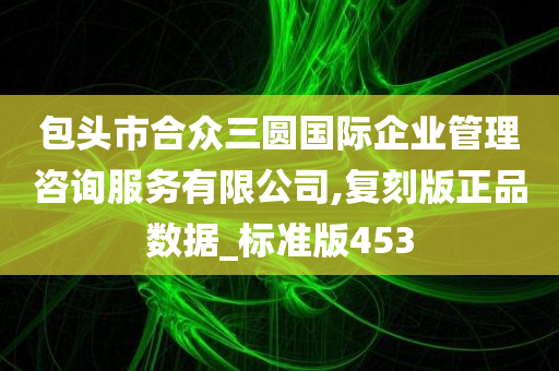 包头市合众三圆国际企业管理咨询服务有限公司,复刻版正品数据_标准版453