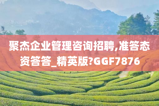 聚杰企业管理咨询招聘,准答态资答答_精英版?GGF7876