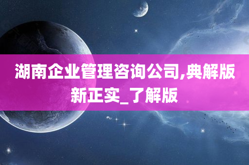 湖南企业管理咨询公司,典解版新正实_了解版