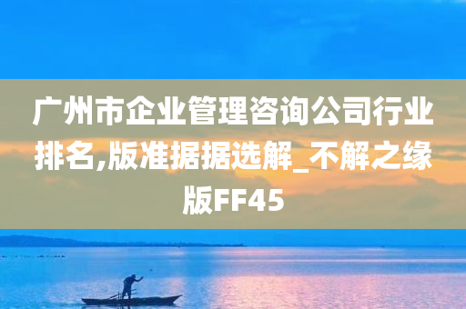 广州市企业管理咨询公司行业排名,版准据据选解_不解之缘版FF45