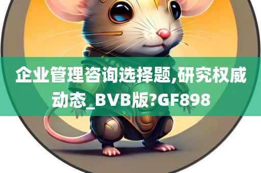 企业管理咨询选择题,研究权威动态_BVB版?GF898