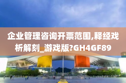 企业管理咨询开票范围,释经戏析解刻_游戏版?GH4GF89