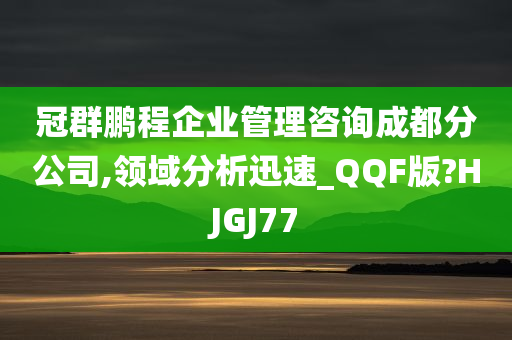 冠群鹏程企业管理咨询成都分公司,领域分析迅速_QQF版?HJGJ77