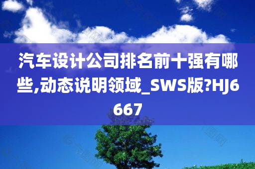 汽车设计公司排名前十强有哪些,动态说明领域_SWS版?HJ6667