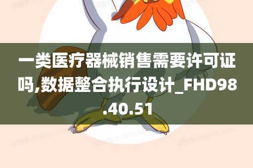 一类医疗器械销售需要许可证吗,数据整合执行设计_FHD98.40.51