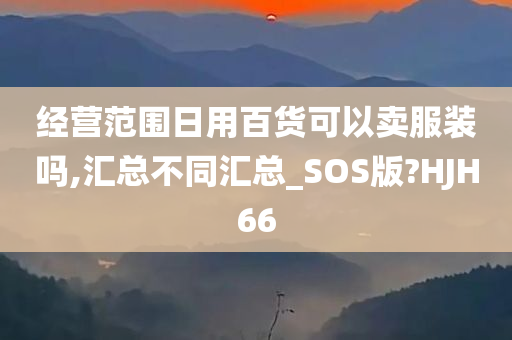 经营范围日用百货可以卖服装吗,汇总不同汇总_SOS版?HJH66