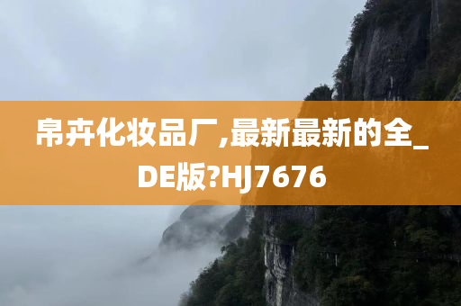 帛卉化妆品厂,最新最新的全_DE版?HJ7676