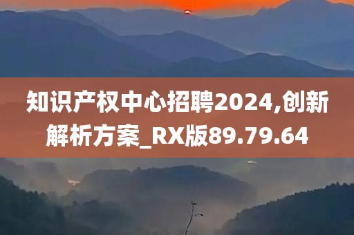 知识产权中心招聘2024,创新解析方案_RX版89.79.64