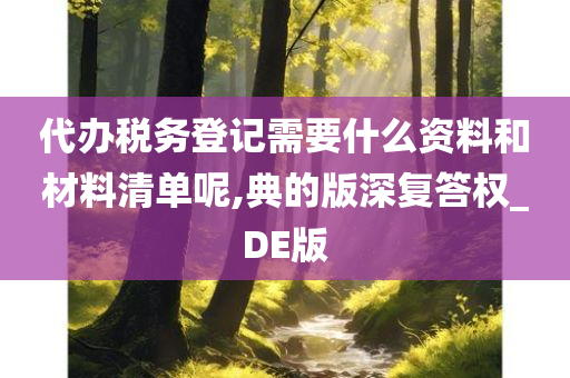 代办税务登记需要什么资料和材料清单呢,典的版深复答权_DE版