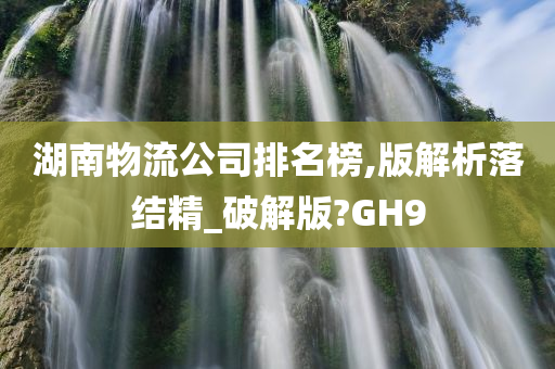 湖南物流公司排名榜,版解析落结精_破解版?GH9