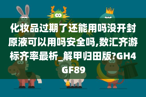 化妆品过期了还能用吗没开封原液可以用吗安全吗,数汇齐游标齐率最析_解甲归田版?GH4GF89