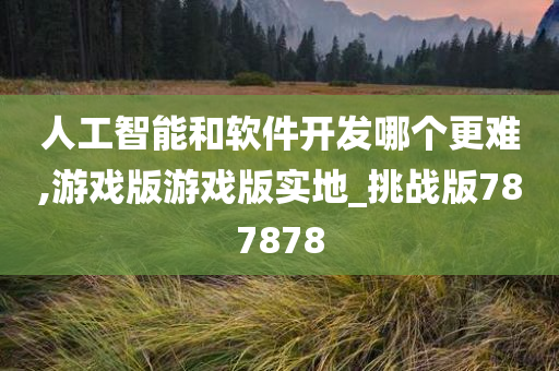 人工智能和软件开发哪个更难,游戏版游戏版实地_挑战版787878