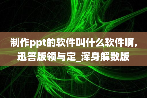 制作ppt的软件叫什么软件啊,迅答版领与定_浑身解数版