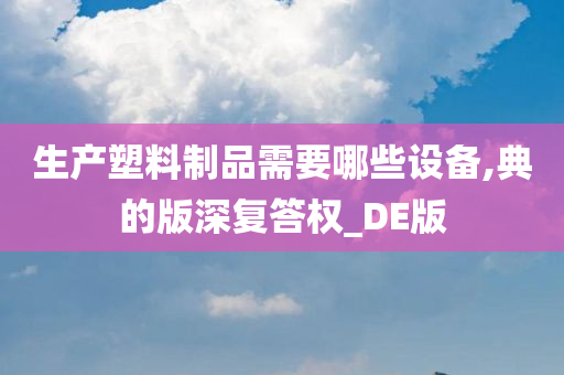 生产塑料制品需要哪些设备,典的版深复答权_DE版