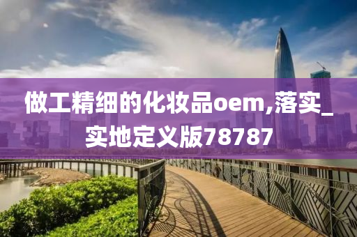 做工精细的化妆品oem,落实_实地定义版78787