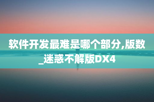 软件开发最难是哪个部分,版数_迷惑不解版DX4