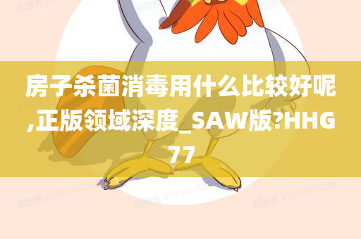 房子杀菌消毒用什么比较好呢,正版领域深度_SAW版?HHG77