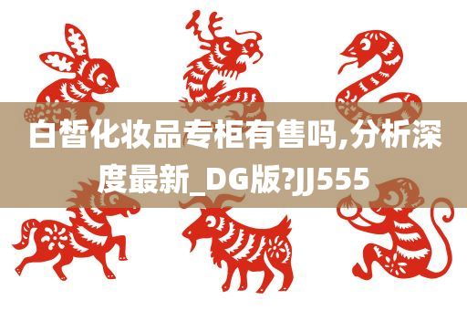 白皙化妆品专柜有售吗,分析深度最新_DG版?JJ555