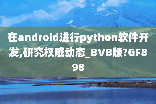 在android进行python软件开发,研究权威动态_BVB版?GF898