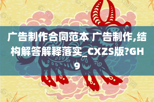 广告制作合同范本 广告制作,结构解答解释落实_CXZS版?GH9