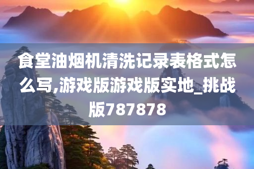 食堂油烟机清洗记录表格式怎么写,游戏版游戏版实地_挑战版787878